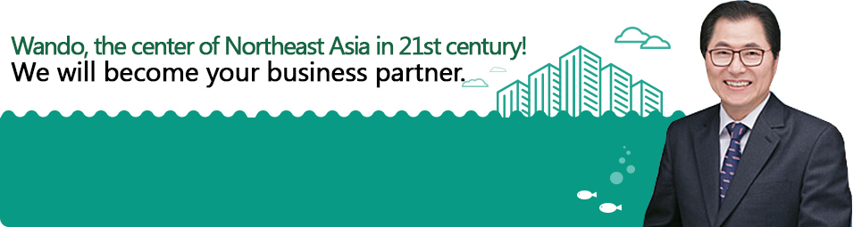 Wando, the center of Northeast Asia in 21st century! We will become your business partner.