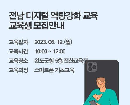 전남 디지털 역량강화 교육 교육생 모집안내
                                교육일자 2023. 06. 12.(월)
                                교육시간 10:00 ~ 12:00
                                교육장소 완도군청 5층 전산교육장
                                교육과정 스마트폰 기초교육