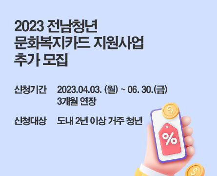 2023 전남청년 문화복지카드 지원사업 추가 모집
                            신청기간 2023.04.03. (월) ~ 06. 30.(금) 3개월 연장
                            신청대상 도내 2년 이상 거주 청년
